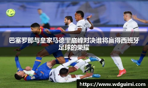 巴塞罗那与皇家马德里巅峰对决谁将赢得西班牙足球的荣耀